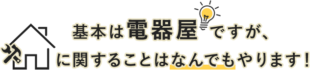 基本は電器屋ですが、お家に関することはなんでもやります！