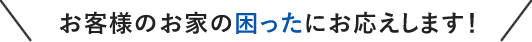 お客様のお家の困ったにお応えします！