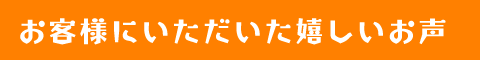 お客様にいただいた嬉しいお声